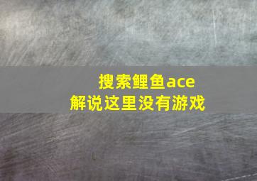 搜索鲤鱼ace解说这里没有游戏