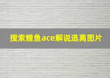 搜索鲤鱼ace解说逃离图片