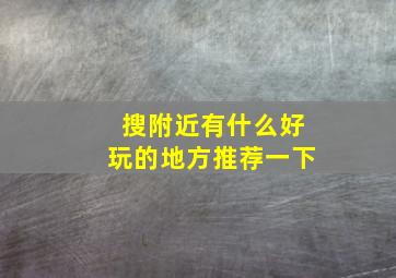 搜附近有什么好玩的地方推荐一下