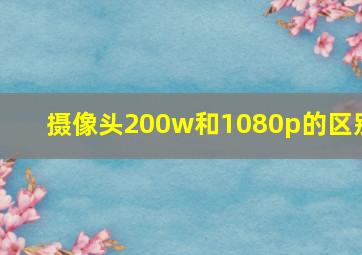 摄像头200w和1080p的区别