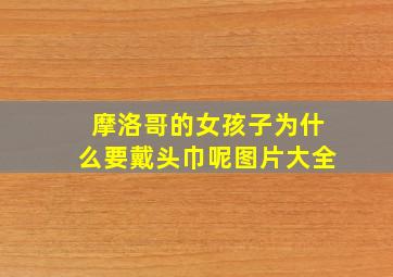 摩洛哥的女孩子为什么要戴头巾呢图片大全