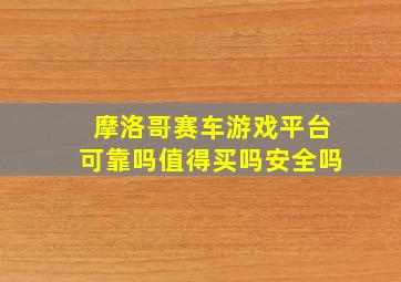 摩洛哥赛车游戏平台可靠吗值得买吗安全吗