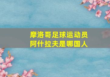 摩洛哥足球运动员阿什拉夫是哪国人