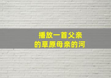 播放一首父亲的草原母亲的河