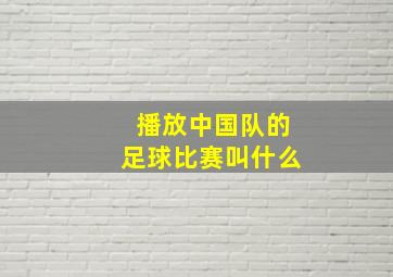 播放中国队的足球比赛叫什么