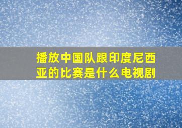 播放中国队跟印度尼西亚的比赛是什么电视剧