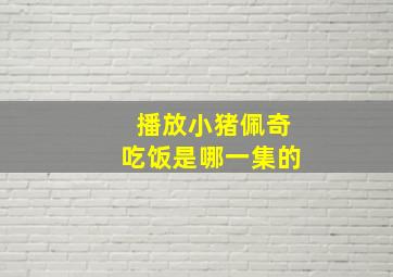 播放小猪佩奇吃饭是哪一集的