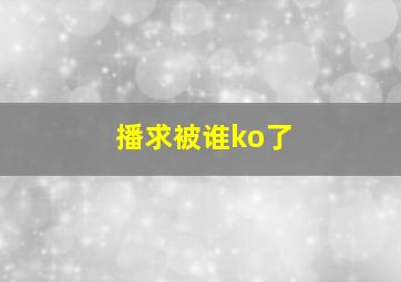 播求被谁ko了