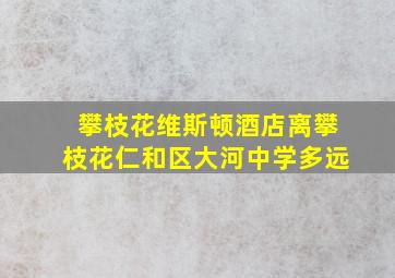 攀枝花维斯顿酒店离攀枝花仁和区大河中学多远