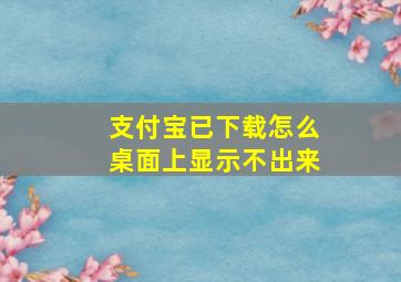 支付宝已下载怎么桌面上显示不出来