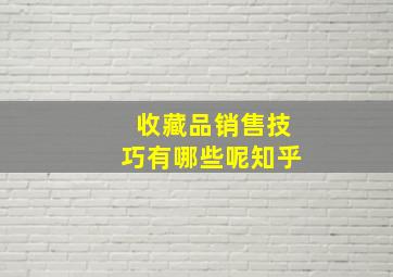 收藏品销售技巧有哪些呢知乎