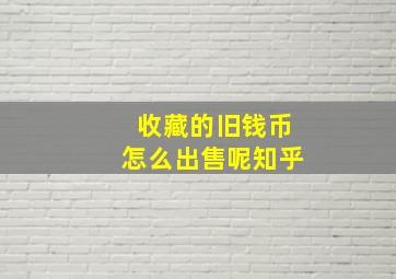 收藏的旧钱币怎么出售呢知乎