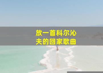 放一首科尔沁夫的回家歌曲