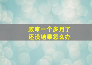 政审一个多月了还没结果怎么办