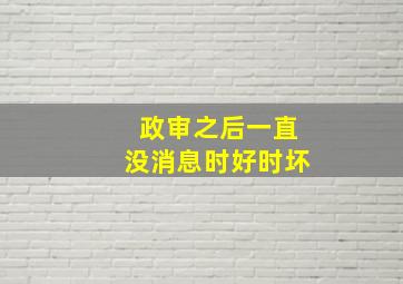 政审之后一直没消息时好时坏