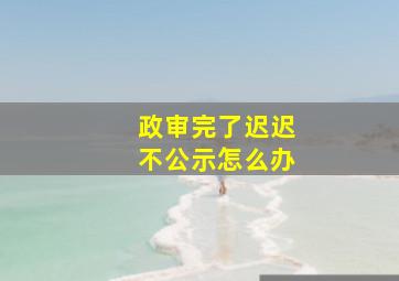 政审完了迟迟不公示怎么办