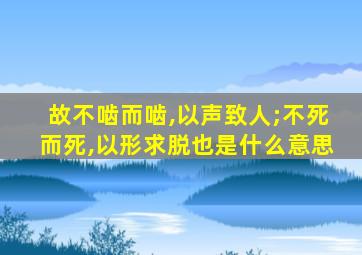 故不啮而啮,以声致人;不死而死,以形求脱也是什么意思