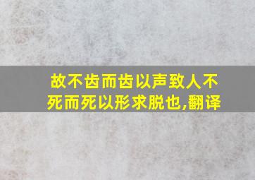 故不齿而齿以声致人不死而死以形求脱也,翻译