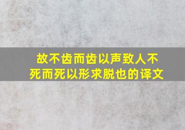 故不齿而齿以声致人不死而死以形求脱也的译文