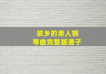 故乡的亲人钢琴曲完整版谱子