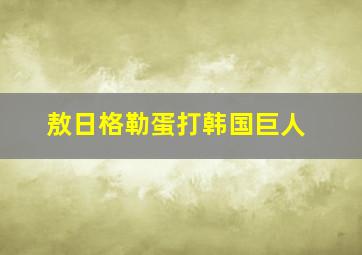 敖日格勒蛋打韩国巨人