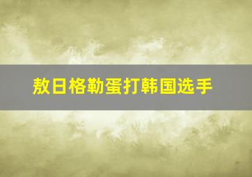 敖日格勒蛋打韩国选手