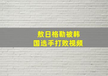 敖日格勒被韩国选手打败视频