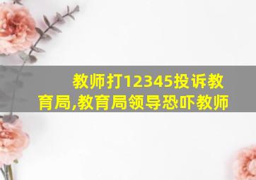 教师打12345投诉教育局,教育局领导恐吓教师