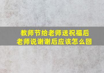 教师节给老师送祝福后老师说谢谢后应该怎么回