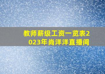 教师薪级工资一览表2023年尚洋洋直播间