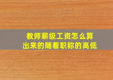 教师薪级工资怎么算出来的随着职称的高低