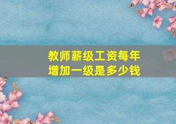 教师薪级工资每年增加一级是多少钱