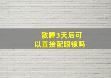 散瞳3天后可以直接配眼镜吗