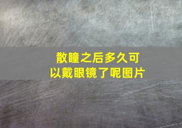 散瞳之后多久可以戴眼镜了呢图片