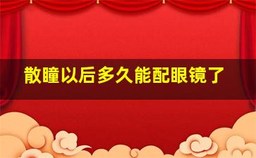 散瞳以后多久能配眼镜了