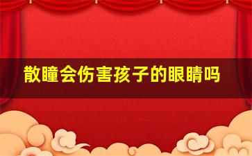 散瞳会伤害孩子的眼睛吗