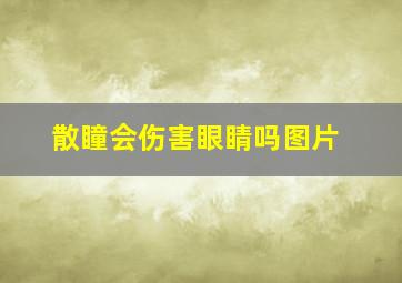 散瞳会伤害眼睛吗图片