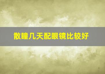 散瞳几天配眼镜比较好