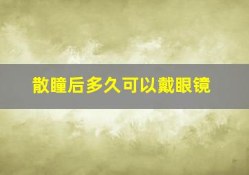 散瞳后多久可以戴眼镜