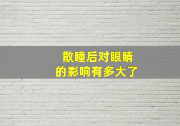 散瞳后对眼睛的影响有多大了