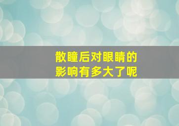 散瞳后对眼睛的影响有多大了呢