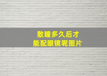 散瞳多久后才能配眼镜呢图片