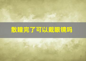 散瞳完了可以戴眼镜吗