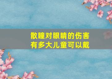 散瞳对眼睛的伤害有多大儿童可以戴