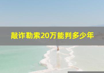 敲诈勒索20万能判多少年