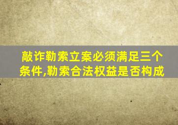 敲诈勒索立案必须满足三个条件,勒索合法权益是否构成