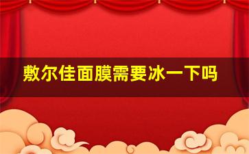 敷尔佳面膜需要冰一下吗