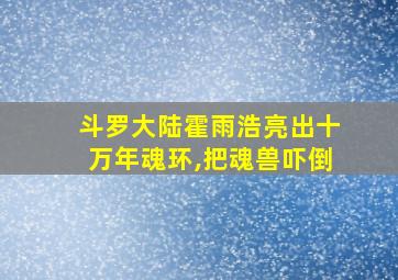 斗罗大陆霍雨浩亮出十万年魂环,把魂兽吓倒