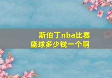 斯伯丁nba比赛篮球多少钱一个啊