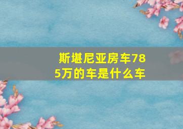 斯堪尼亚房车785万的车是什么车